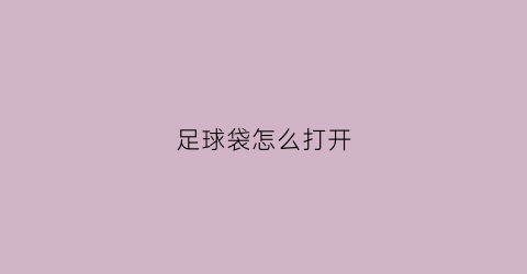 足球袋怎么打开(足球袋子怎么使用)