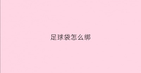 足球袋怎么绑(足球袋怎么绑视频)