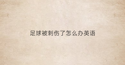 足球被刺伤了怎么办英语(踢足球时弄伤自己英语)