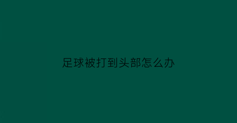 足球被打到头部怎么办(足球打到头上会有危险吗)
