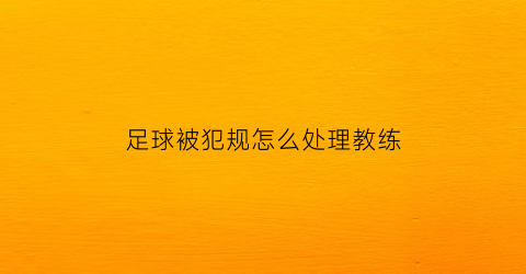 足球被犯规怎么处理教练(足球犯规判罚方法)