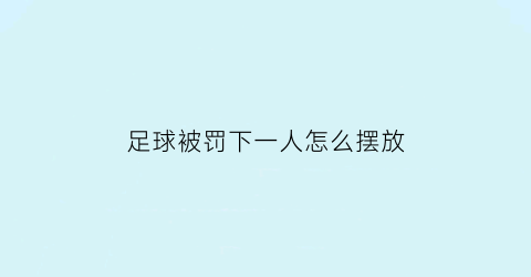 足球被罚下一人怎么摆放(足球被罚下场还可以补人吗)