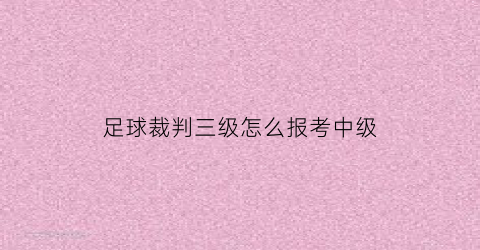 足球裁判三级怎么报考中级(足球三级裁判证考试内容)