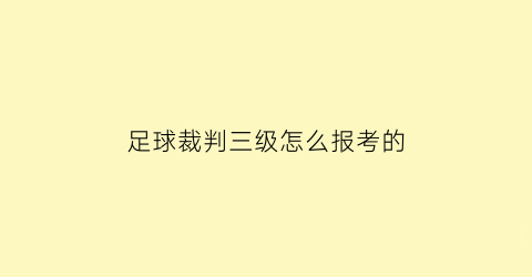 足球裁判三级怎么报考的(足球三级裁判证考试内容)