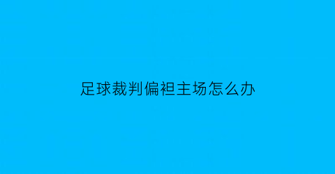 足球裁判偏袒主场怎么办(足球主场裁判会偏向主队吗)
