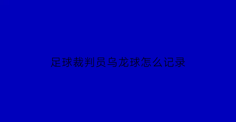 足球裁判员乌龙球怎么记录(足球比赛中的乌龙球是什么意思)