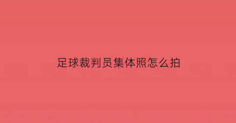 足球裁判员集体照怎么拍(足球裁判证照片)