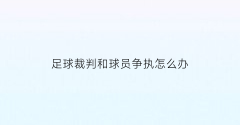 足球裁判和球员争执怎么办(足球比赛发生冲突时裁判员应该怎么做)