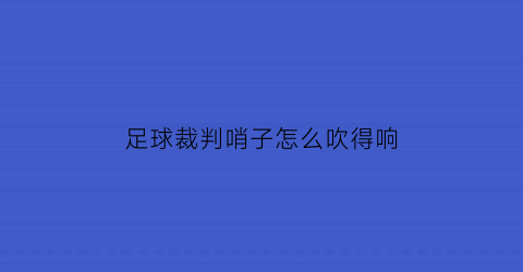 足球裁判哨子怎么吹得响(足球裁判哨子怎么吹得响一点)