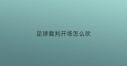 足球裁判开场怎么吹(足球裁判开球怎么吹)