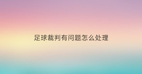 足球裁判有问题怎么处理(足球裁判犯错怎么处罚)