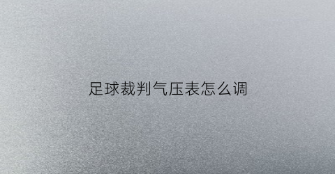 足球裁判气压表怎么调(足球气压标准)