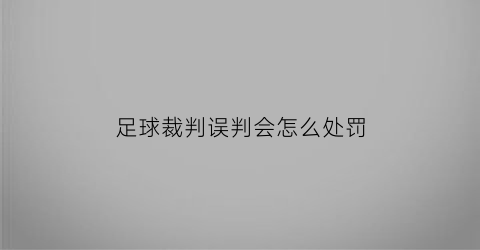 足球裁判误判会怎么处罚(足球比赛裁判判错可以改判吗)