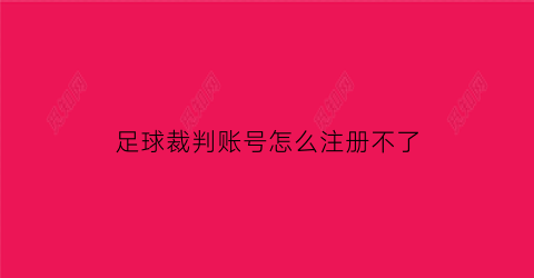 足球裁判账号怎么注册不了(足球裁判员app)