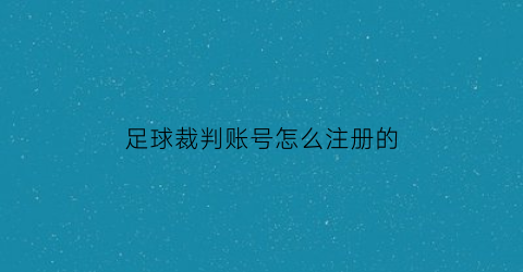 足球裁判账号怎么注册的(足球裁判员app)