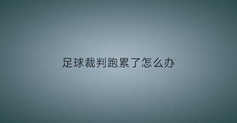 足球裁判跑累了怎么办(足球裁判怎么跑位)