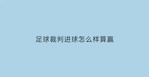 足球裁判进球怎么样算赢(足球裁判进球怎么样算赢球)
