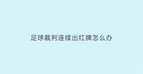 足球裁判连续出红牌怎么办(足球裁判员红牌)