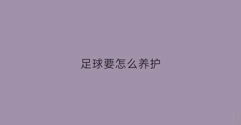 足球要怎么养护(足球要怎么养护才好)