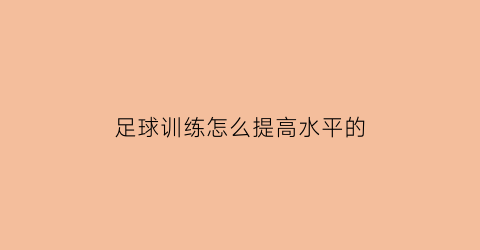 足球训练怎么提高水平的(足球训练怎么提高水平的训练方法)