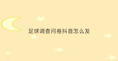 足球调查问卷抖音怎么发(足球调查问卷抖音怎么发表)