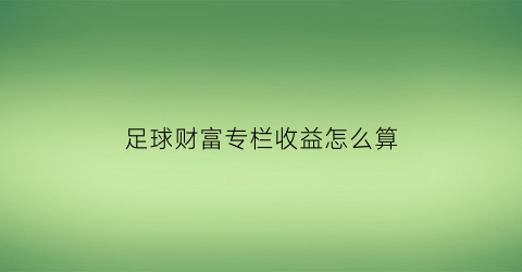 足球财富专栏收益怎么算(足球财富怎么样)