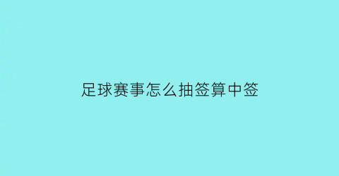 足球赛事怎么抽签算中签(足球抽签分组)