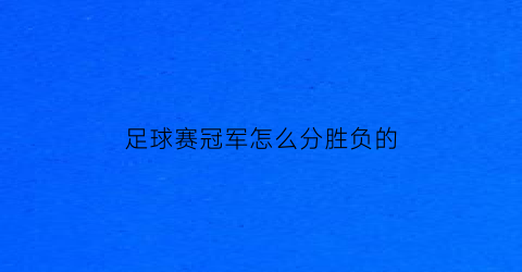 足球赛冠军怎么分胜负的(足球比赛冠军规则)