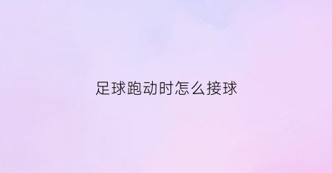 足球跑动时怎么接球(足球比赛中如何跑动与接应)