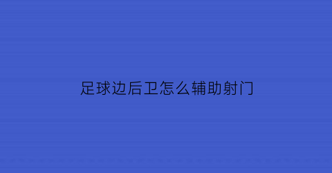 足球边后卫怎么辅助射门(足球边后卫怎么辅助射门的)
