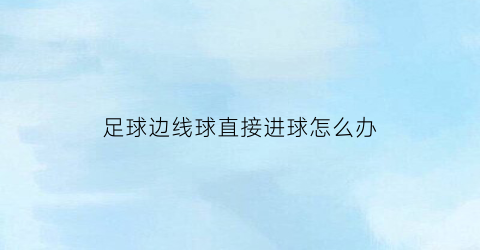 足球边线球直接进球怎么办(足球边线球能直接射门吗)