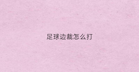足球边裁怎么打(足球边裁注意事项)