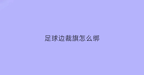 足球边裁旗怎么绑(足球边裁旗帜)