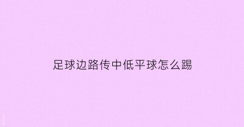 足球边路传中低平球怎么踢(足球边路传中低平球怎么踢球)