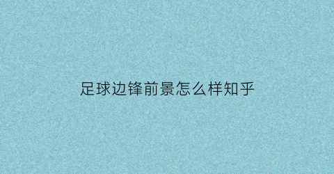 足球边锋前景怎么样知乎(足球边锋前景怎么样知乎文章)