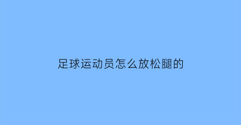 足球运动员怎么放松腿的(足球运动员怎么练腿)