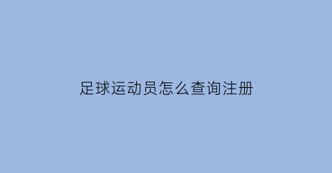 足球运动员怎么查询注册(怎么查足球运动员注册信息查询)