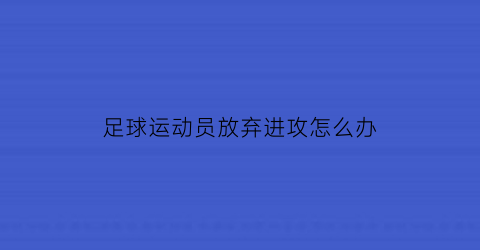 足球运动员放弃进攻怎么办(足球放弃防守让对方进球)