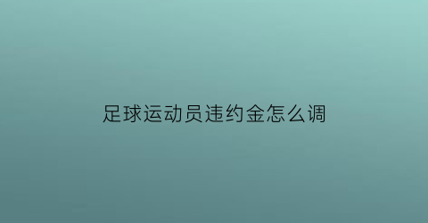 足球运动员违约金怎么调(足球运动员违约金如何设置)