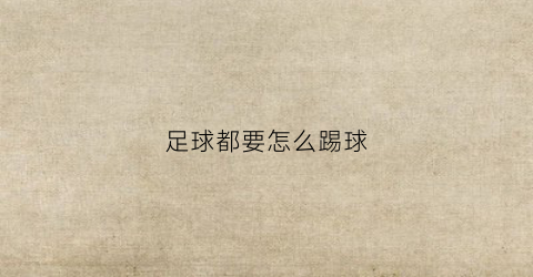 足球都要怎么踢球(足球踢球的方法)