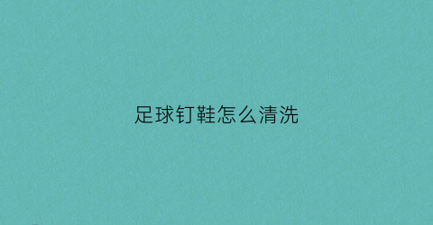 足球钉鞋怎么清洗(足球钉鞋)