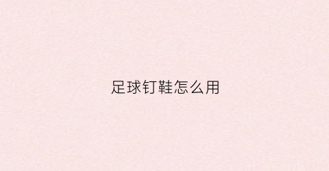 足球钉鞋怎么用(足球钉鞋怎么用英语说)