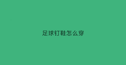足球钉鞋怎么穿(足球钉鞋怎么穿鞋带)