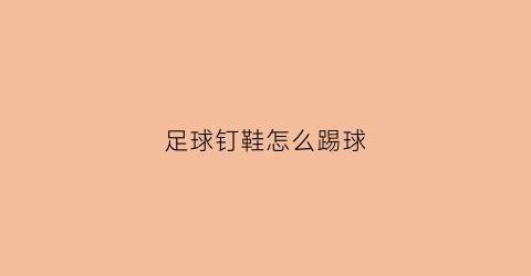 足球钉鞋怎么踢球(足球钉鞋有什么作用)