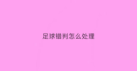 足球错判怎么处理(足球误判有惩罚吗)