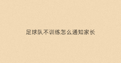 足球队不训练怎么通知家长(足球训练通知怎么发)