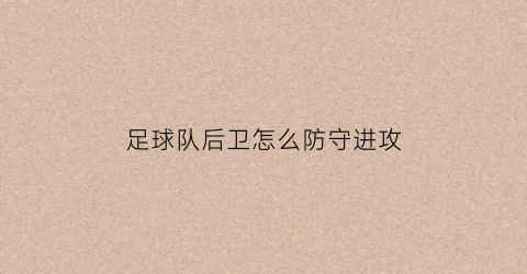 足球队后卫怎么防守进攻(足球后卫该怎么防守)