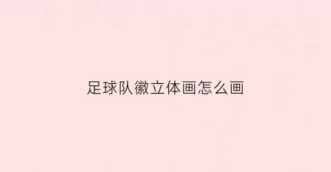 足球队徽立体画怎么画(足球队徽怎么画视频)