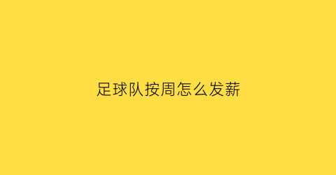 足球队按周怎么发薪(足球周薪是税前还是税后)