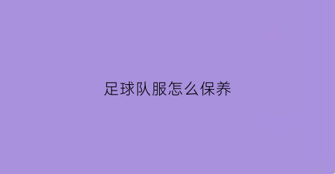 足球队服怎么保养(足球队服怎么搭配)